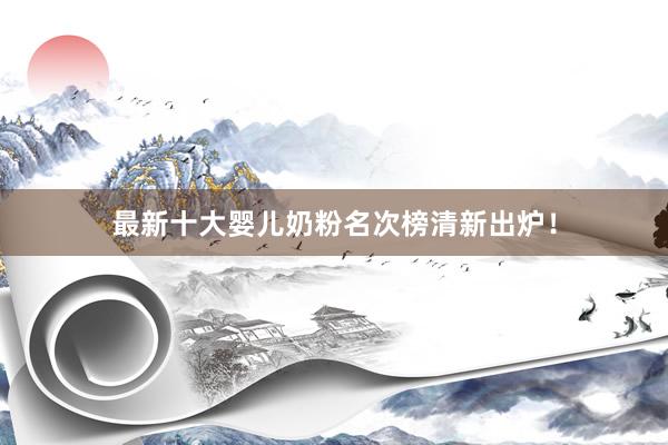 最新十大婴儿奶粉名次榜清新出炉！